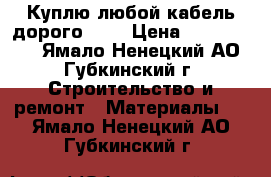 Куплю любой кабель дорого!!!! › Цена ­ 1 000 000 - Ямало-Ненецкий АО, Губкинский г. Строительство и ремонт » Материалы   . Ямало-Ненецкий АО,Губкинский г.